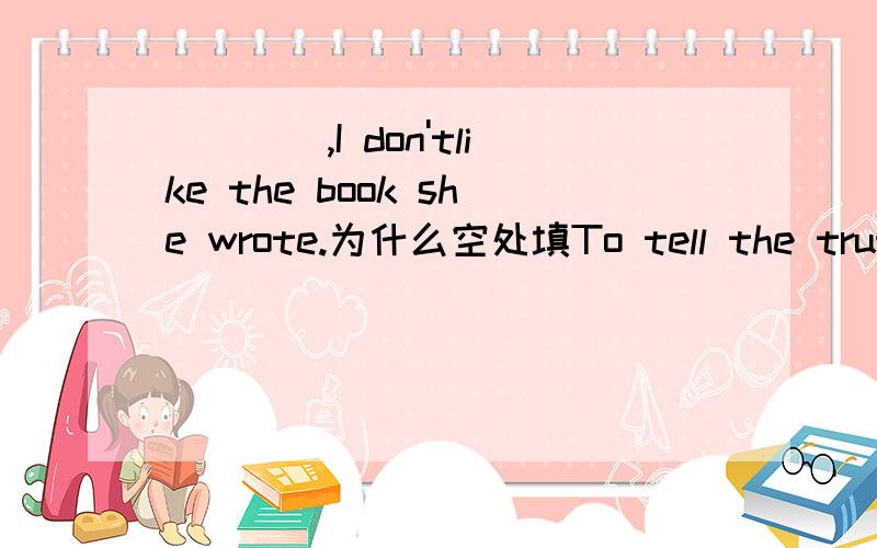 ____,I don'tlike the book she wrote.为什么空处填To tell the truth,而不是Telling the truth