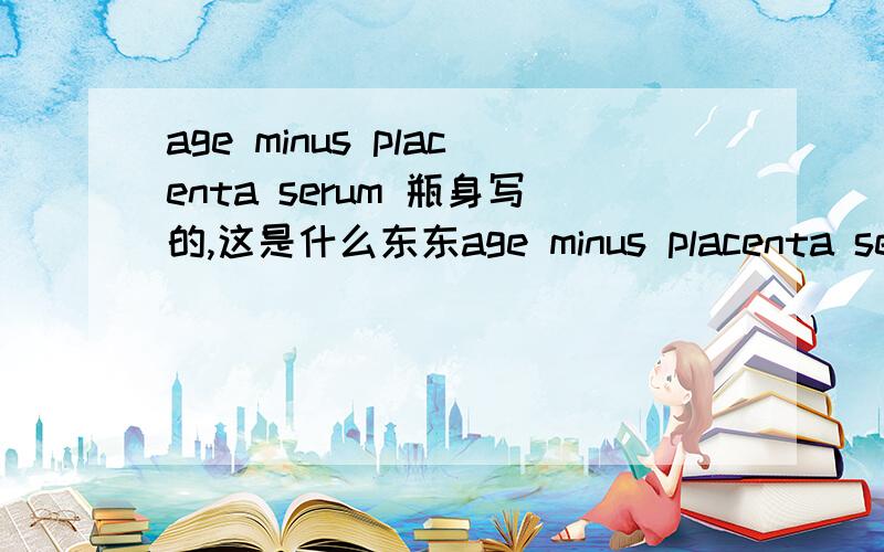 age minus placenta serum 瓶身写的,这是什么东东age minus placenta serum瓶身写的,这是什么东东