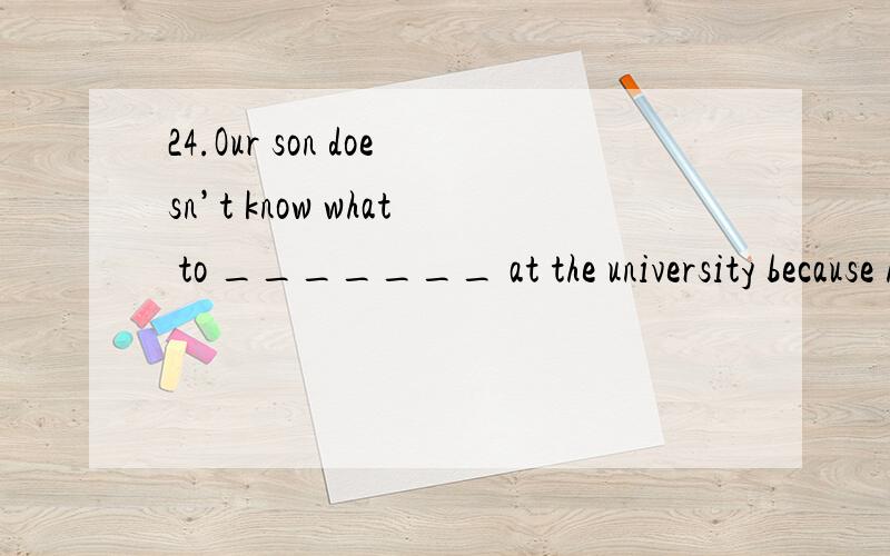 24.Our son doesn’t know what to _______ at the university because he is not sure what he will do in the future.A.take up B.take in C.take over D.take after