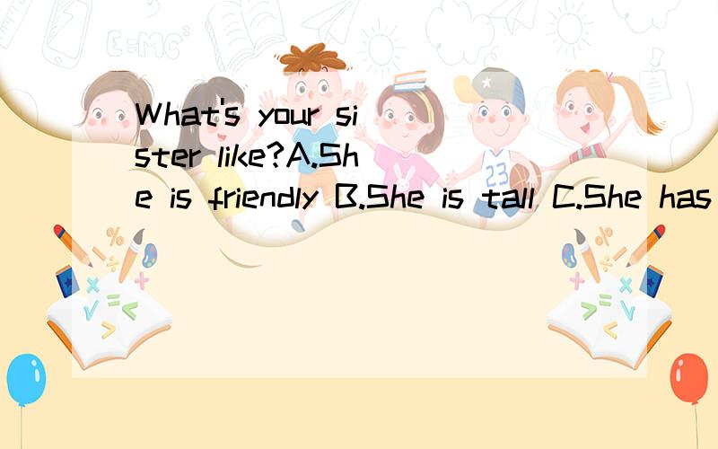 What's your sister like?A.She is friendly B.She is tall C.She has short curly hair D.She likes apples