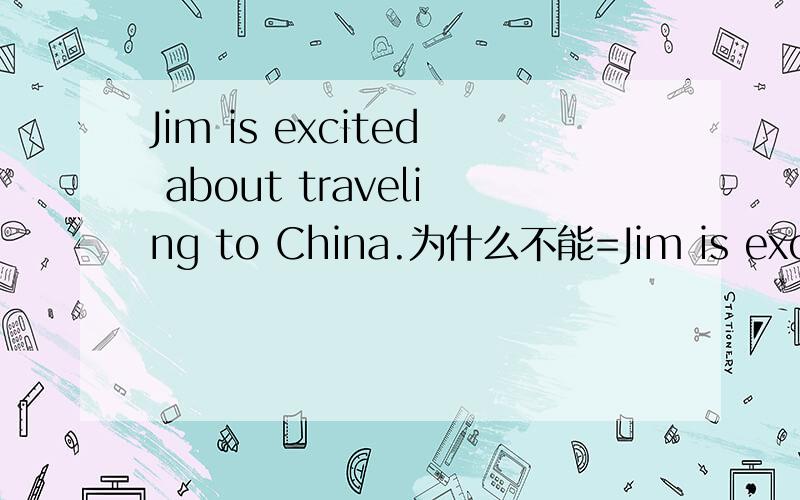 Jim is excited about traveling to China.为什么不能=Jim is excited to travel to China?