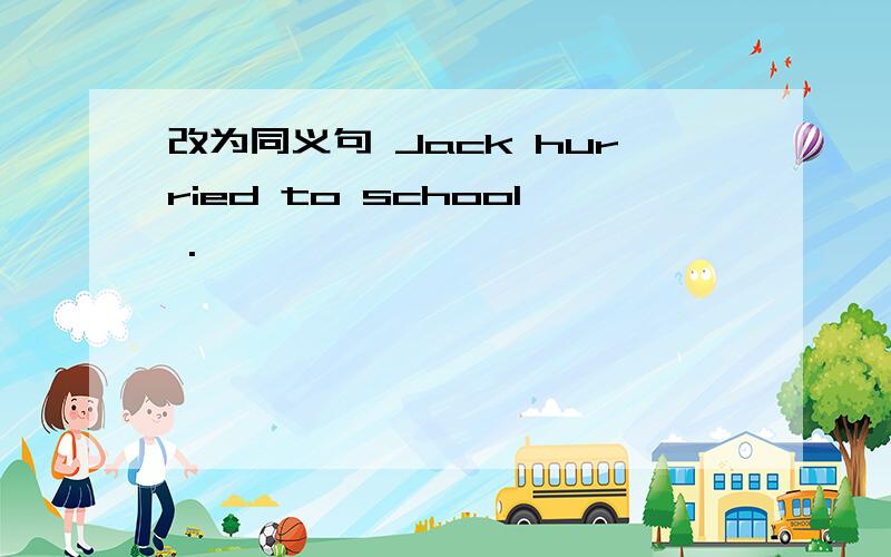 改为同义句 Jack hurried to school .