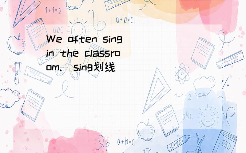 We often sing in the classroom.(sing划线） ________________________________________