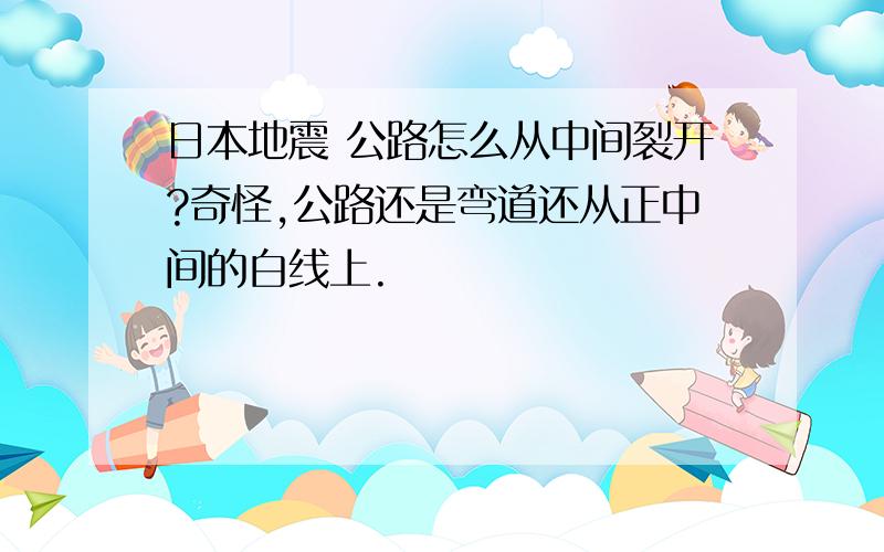 日本地震 公路怎么从中间裂开?奇怪,公路还是弯道还从正中间的白线上.