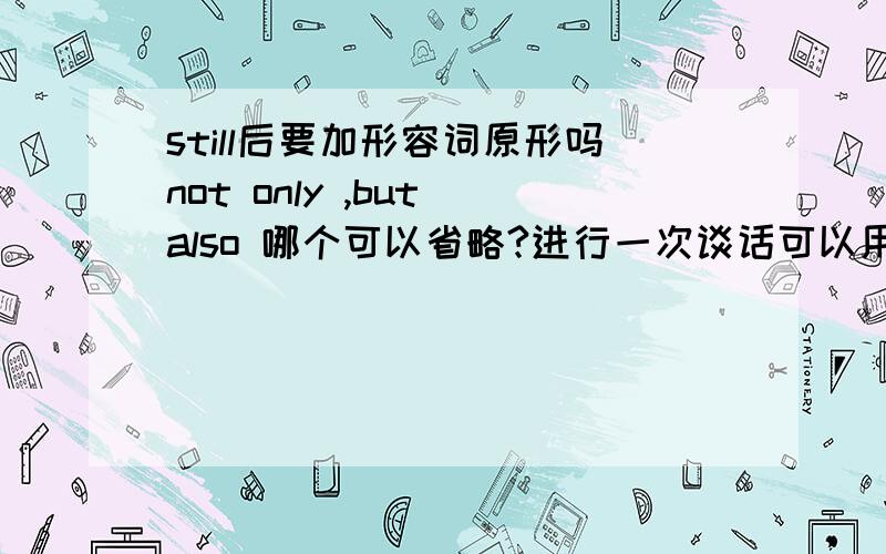 still后要加形容词原形吗not only ,but also 哪个可以省略?进行一次谈话可以用make吗?怎么用?room和space的区别?