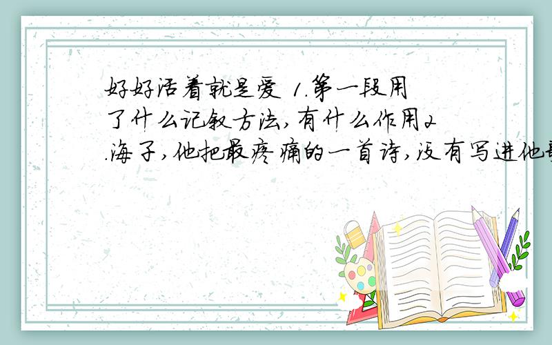 好好活着就是爱 1.第一段用了什么记叙方法,有什么作用2.海子,他把最疼痛的一首诗,没有写进他歌颂的土地里,而是嵌进了一个母亲疼痛的血脉里,心房中.嵌进的理解3.从此,母亲的视线一天也