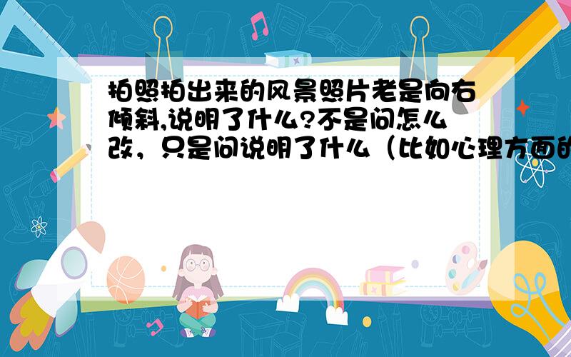 拍照拍出来的风景照片老是向右倾斜,说明了什么?不是问怎么改，只是问说明了什么（比如心理方面的）。别人发来一打照片细看下去挺多都是或多或少有些向右倾斜，所以有点好奇。