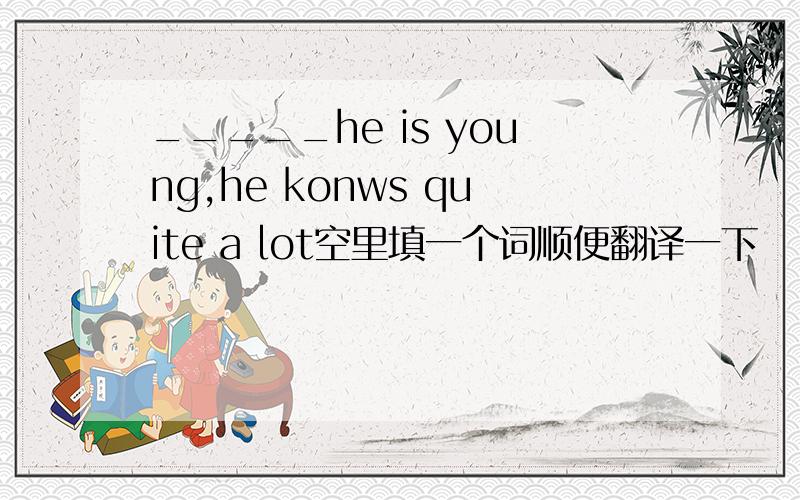 _____he is young,he konws quite a lot空里填一个词顺便翻译一下