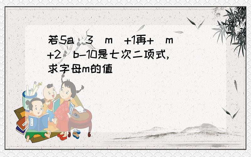 若5a^3|m|+1再+(m+2)b-10是七次二项式,求字母m的值