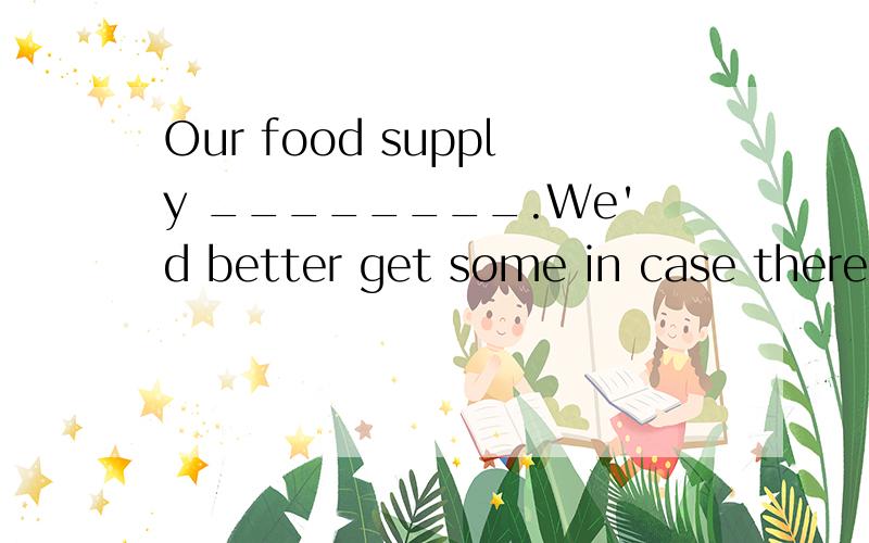 Our food supply ________.We'd better get some in case there's none left.A.is running out B.has run out ofC.is using up D.has used up