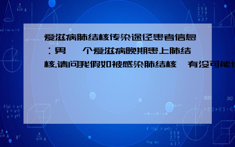 爱滋病肺结核传染途径患者信息：男 一个爱滋病晚期患上肺结核.请问我假如被感染肺结核,有没可能他传染的肺结核有带爱滋病毒.