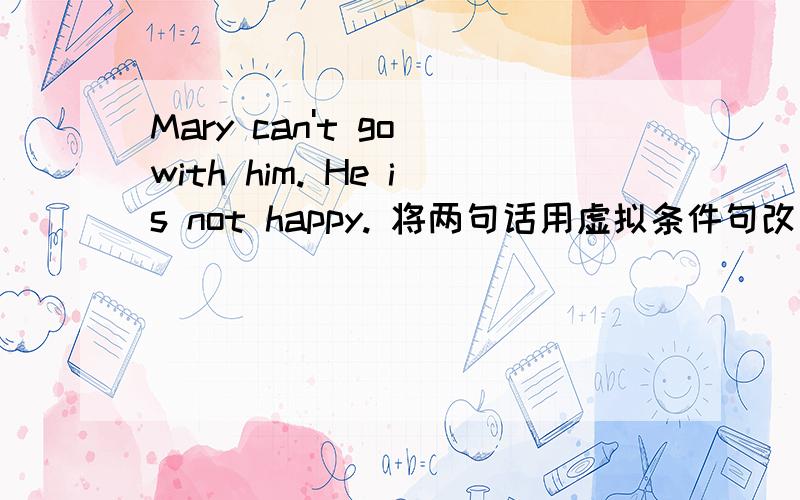 Mary can't go with him. He is not happy. 将两句话用虚拟条件句改写?