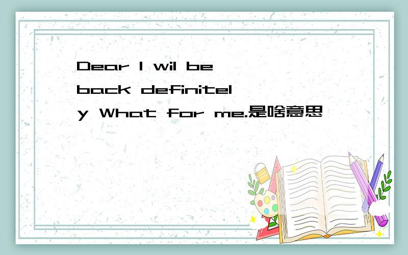 Dear I wil be back definitely What for me.是啥意思