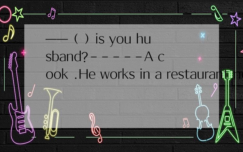 ——（ ）is you husband?-----A cook .He works in a restaurant near our home.A.What B.Where C.How D.Which