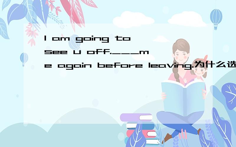 I am going to see u off.___me again before leaving.为什么选call,而不是do calling?
