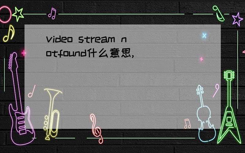 video stream notfound什么意思,