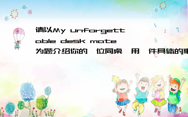 请以My unforgettable desk mate为题介绍你的一位同桌,用一件具体的事例说明她令你难忘的原因,并表达你对该同桌的情感 要求：120词左右