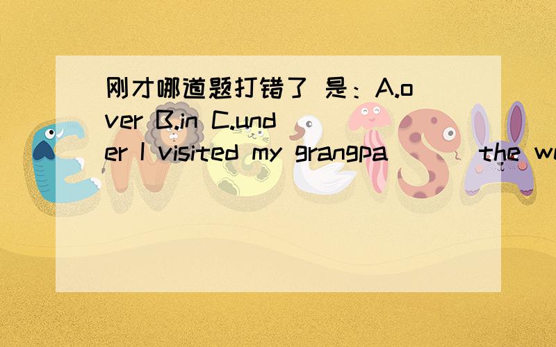 刚才哪道题打错了 是：A.over B.in C.under I visited my grangpa ( ) the weekend.