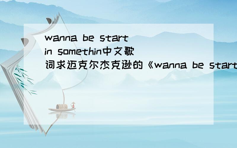 wanna be startin somethin中文歌词求迈克尔杰克逊的《wanna be startin somethin》的中文歌词.