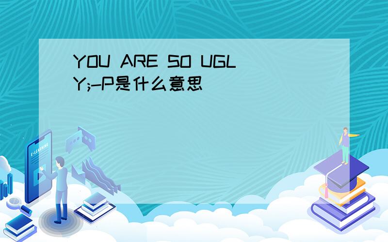 YOU ARE SO UGLY;-P是什么意思