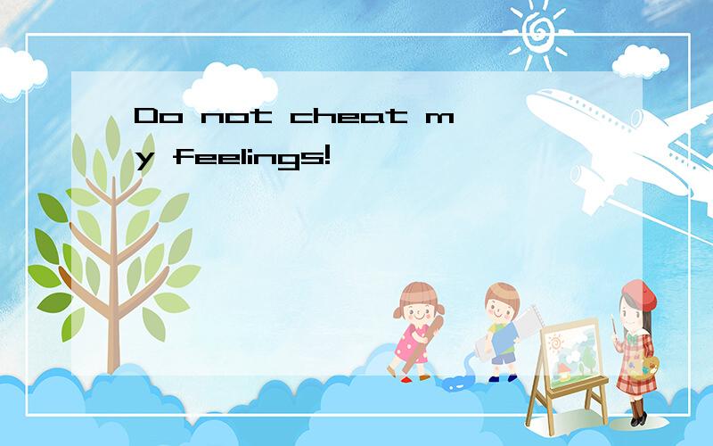 Do not cheat my feelings!