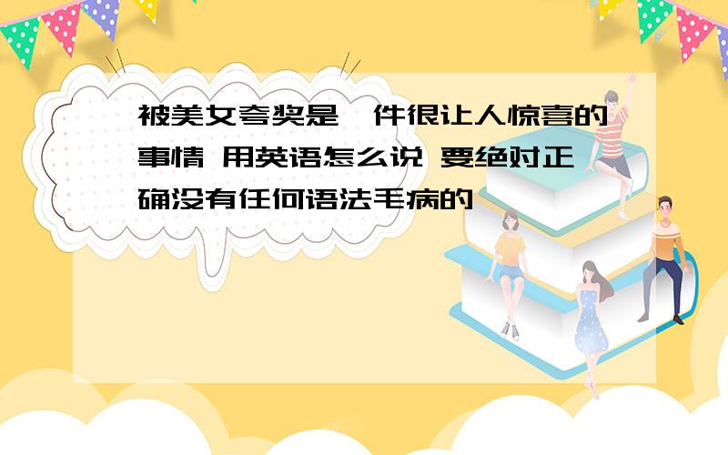 被美女夸奖是一件很让人惊喜的事情 用英语怎么说 要绝对正确没有任何语法毛病的