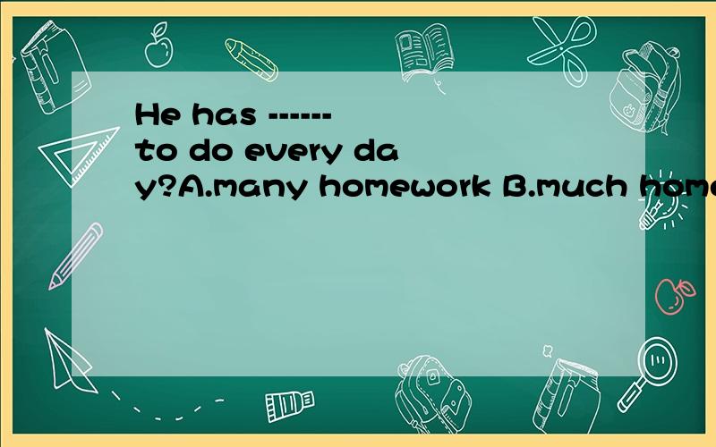 He has ------ to do every day?A.many homework B.much homeworks C.a lot of homework D.some homeworks