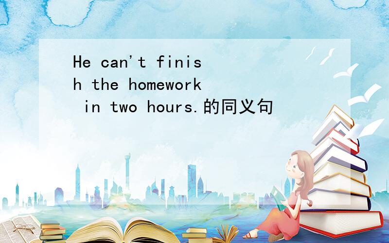 He can't finish the homework in two hours.的同义句