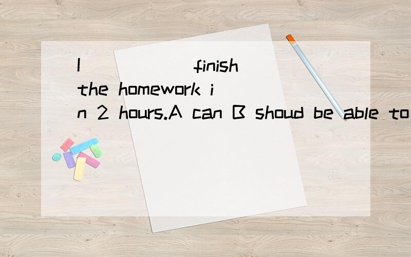 I______finish the homework in 2 hours.A can B shoud be able to C might D may你们觉得应该选哪个?说明理由哦可是正确答案是B啊 我也想不通啊