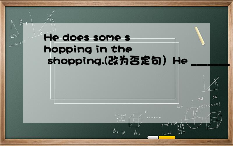 He does some shopping in the shopping.(改为否定句）He _______ __________ ________shopping in the shop.