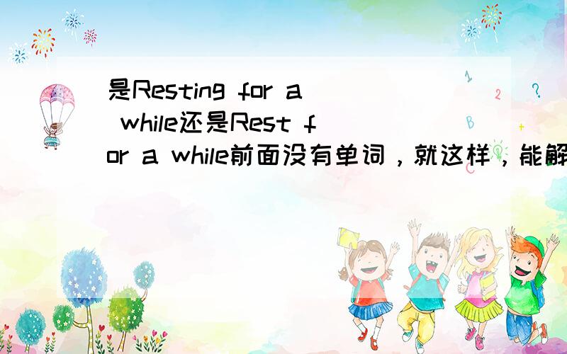 是Resting for a while还是Rest for a while前面没有单词，就这样，能解释一下吗？