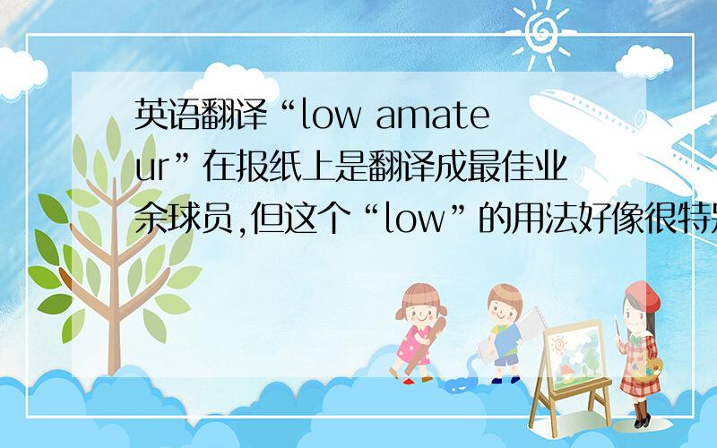 英语翻译“low amateur”在报纸上是翻译成最佳业余球员,但这个“low”的用法好像很特别的样子,意思完全相反,是否存在类似的词的用法?