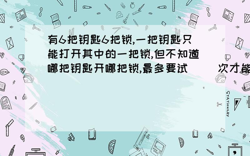 有6把钥匙6把锁,一把钥匙只能打开其中的一把锁,但不知道哪把钥匙开哪把锁,最多要试（ ）次才能配好所有的钥匙和锁?