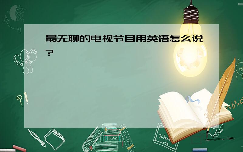 最无聊的电视节目用英语怎么说?