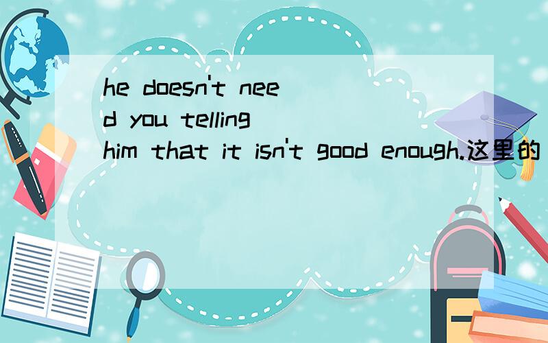 he doesn't need you telling him that it isn't good enough.这里的“need sb doing