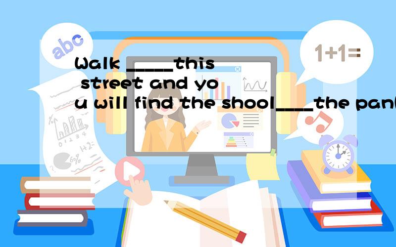 Walk _____this street and you will find the shool____the pank.A down,in the front ofB along ,in the front ofC along ,in front ofD away ,in front of