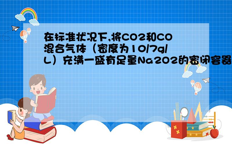 在标准状况下,将CO2和CO混合气体（密度为10/7g/L）充满一盛有足量Na2O2的密闭容器中（容积为22.4L,固体体积忽略不计）,用间断的电火花引发至充分反应,下列对反应完全后容器里残留物的叙述