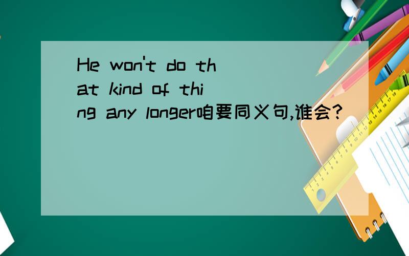 He won't do that kind of thing any longer咱要同义句,谁会?
