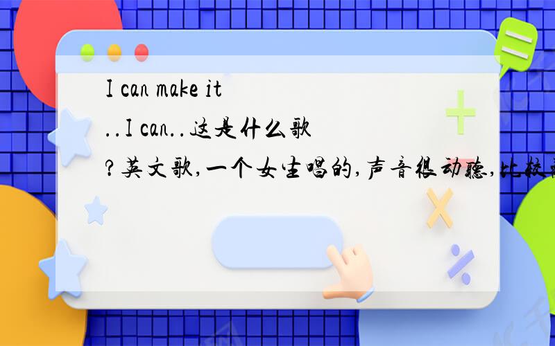 I can make it ..I can..这是什么歌?英文歌,一个女生唱的,声音很动听,比较欢快的歌~高潮部分好像是“I can do it I can do it I can.I can make it I can make it I can ...”