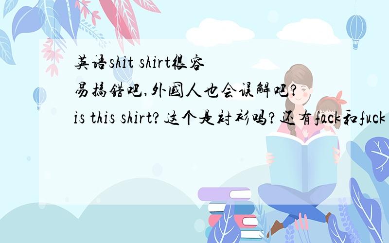 英语shit shirt很容易搞错吧,外国人也会误解吧?is this shirt?这个是衬衫吗?还有fack和fuck 怎么办英语shit shirt很容易搞错吧,外国人也会误解吧?is this shirt?还是this is shirt?这个是衬衫吗?还有fack和fuck