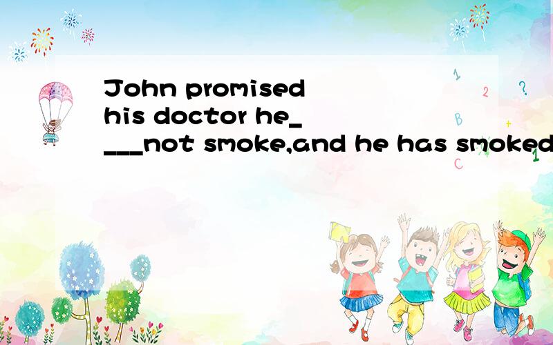 John promised his doctor he____not smoke,and he has smoked ever since.A.might   B.should    C.could   D.would题目是否有错,为什么不是and he has not  smoked ever since