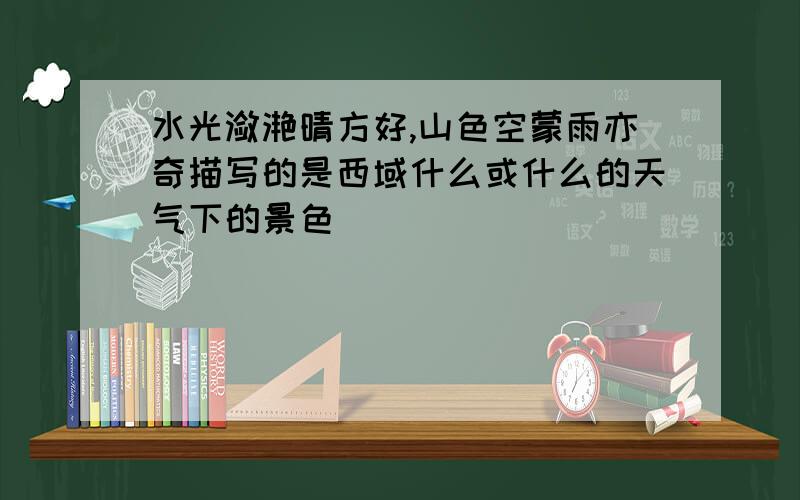 水光潋滟晴方好,山色空蒙雨亦奇描写的是西域什么或什么的天气下的景色