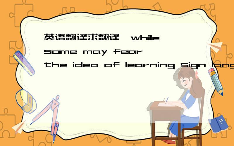 英语翻译求翻译…while some may fear the idea of learning sign language,he thinks that hearing－injured adults could be usefully employed in schools and firms to help teach the basics …坐等.俺是章丘老四滴