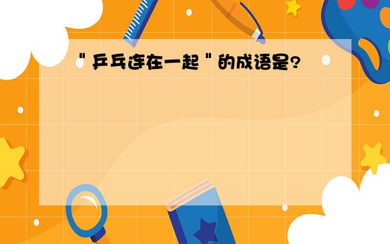 ＂乒乓连在一起＂的成语是?