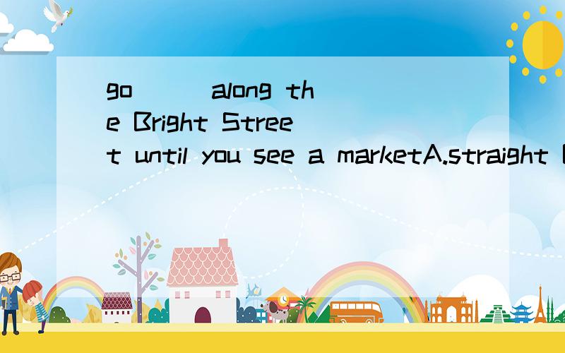 go ( )along the Bright Street until you see a marketA.straight B.from C.down D.to