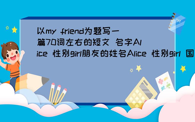 以my friend为题写一篇70词左右的短文 名字Alice 性别girl朋友的姓名Alice 性别girl 国家English基本情况1Alice没有哥哥和弟弟,有两个姐姐2她爸是医生妈妈是英语老师3她和妈妈在中国,她的姐姐和爸