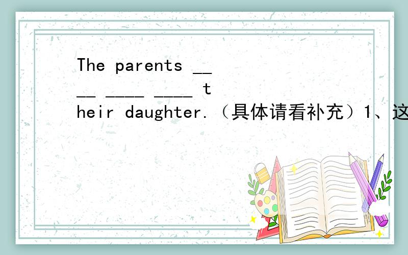 The parents ____ ____ ____ their daughter.（具体请看补充）1、这对父母很为他们的女儿感到骄傲.The parents ____ ____ ____ their daughter.2、你能帮我把这只小狗从箱子里面搬出来吗?Can you help me ____ the little d