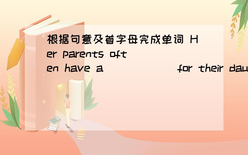 根据句意及首字母完成单词 Her parents often have a______ for their daughter.