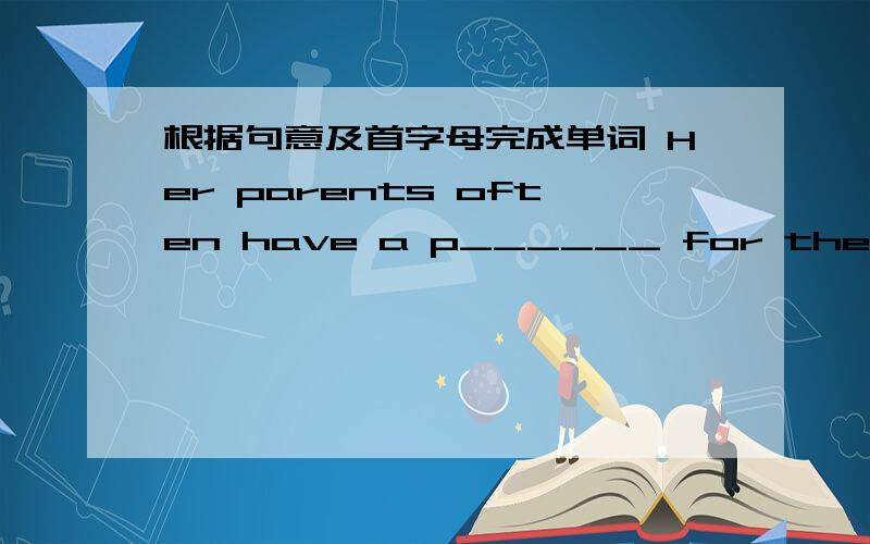 根据句意及首字母完成单词 Her parents often have a p______ for their daughter.