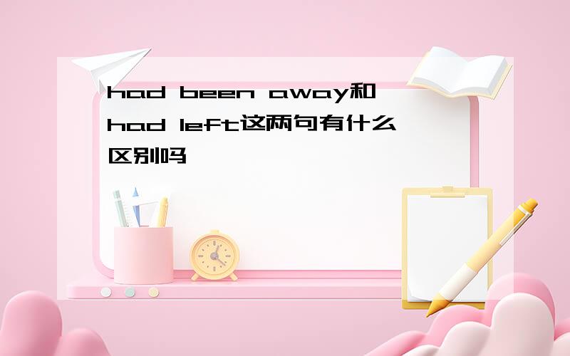 had been away和had left这两句有什么区别吗